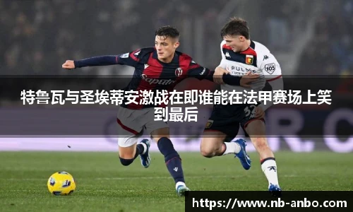 特鲁瓦与圣埃蒂安激战在即谁能在法甲赛场上笑到最后