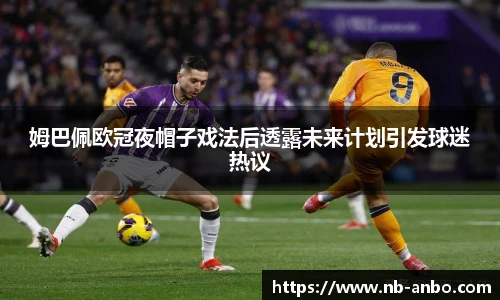 姆巴佩欧冠夜帽子戏法后透露未来计划引发球迷热议