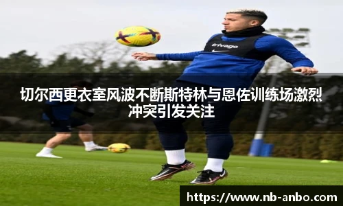 切尔西更衣室风波不断斯特林与恩佐训练场激烈冲突引发关注