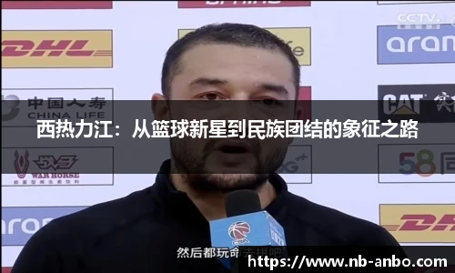 西热力江：从篮球新星到民族团结的象征之路