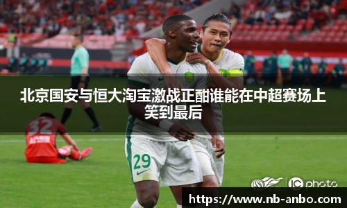 北京国安与恒大淘宝激战正酣谁能在中超赛场上笑到最后