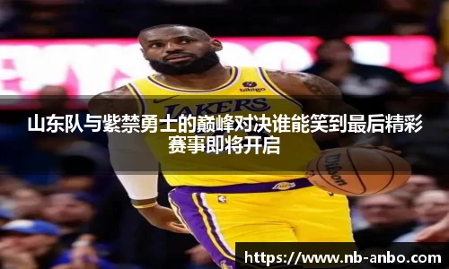 山东队与紫禁勇士的巅峰对决谁能笑到最后精彩赛事即将开启